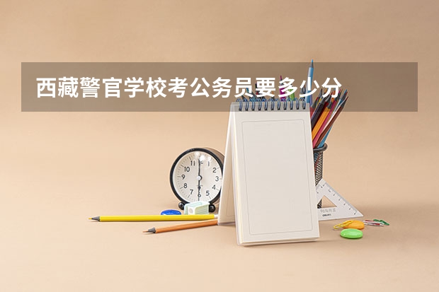 西藏警官学校考公务员要多少分