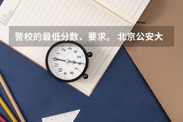 警校的最低分数、要求。 北京公安大学录取分数线2023