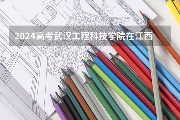 2024高考武汉工程科技学院在江西招生计划