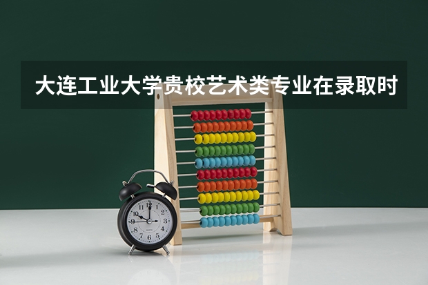 大连工业大学贵校艺术类专业在录取时有什么要求？