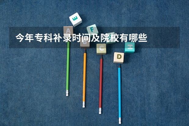 今年专科补录时间及院校有哪些