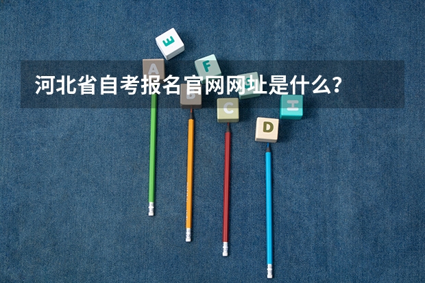 河北省自考报名官网网址是什么?