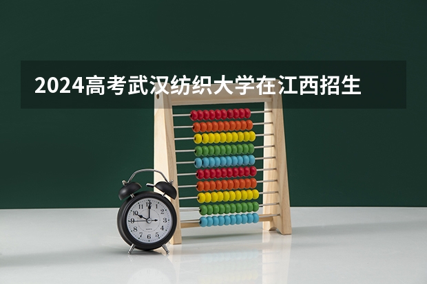 2024高考武汉纺织大学在江西招生计划