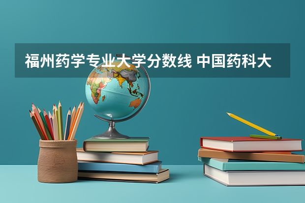 福州药学专业大学分数线 中国药科大学药学研究生分数线