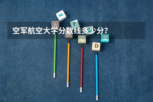 空军航空大学分数线多少分？