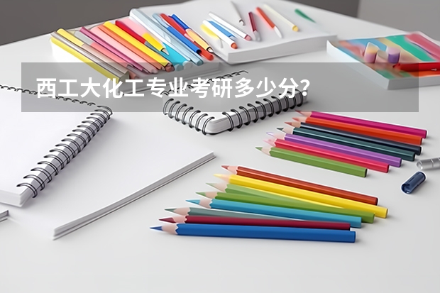西工大化工专业考研多少分？