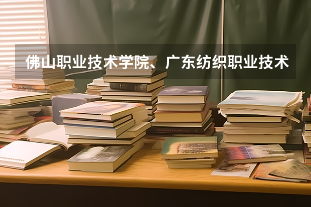 佛山职业技术学院、广东纺织职业技术学院、广东青年职业学院 这三个学校哪个好呢 排个序