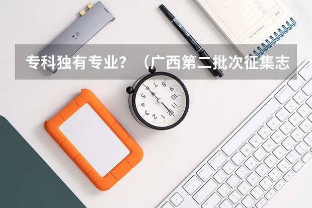 专科独有专业？（广西第二批次征集志愿时间）