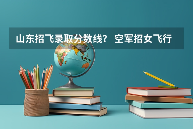 山东招飞录取分数线? 空军招女飞行员身高有没有限制?