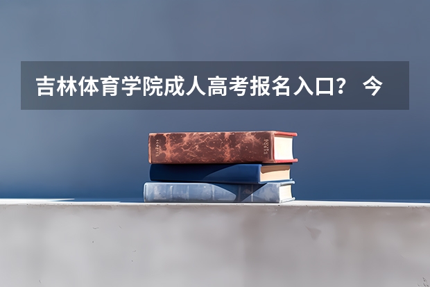 吉林体育学院成人高考报名入口？ 今年全国各省的高考志愿填报时间是几号？