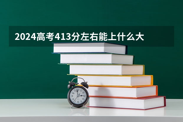 2024高考413分左右能上什么大学 413分可以报考哪几所学校