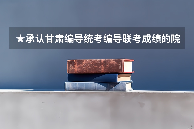 ★承认甘肃编导统考/编导联考成绩的院校名单有哪些