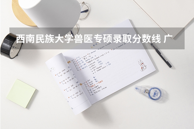 西南民族大学兽医专硕录取分数线 广西柳州畜牧兽医学校录取分数线