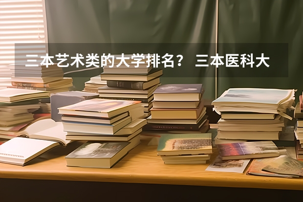 三本艺术类的大学排名？ 三本医科大学排名及分数线
