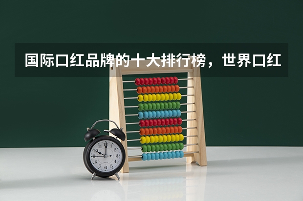 国际口红品牌的十大排行榜,世界口红牌子排行榜10强_全球口红排行榜前十名有哪些品牌