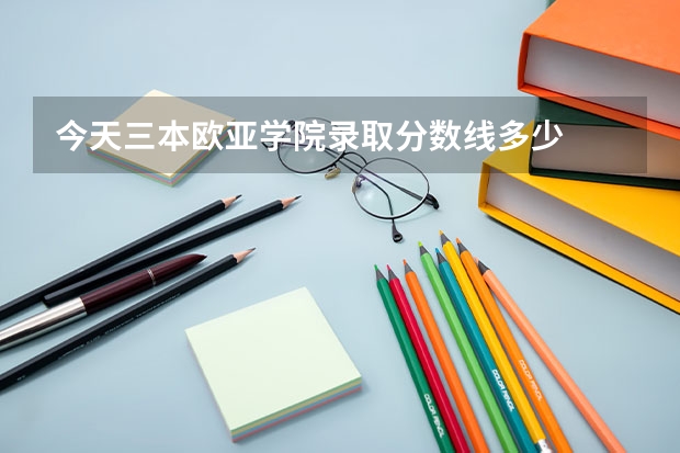 今天三本欧亚学院录取分数线多少