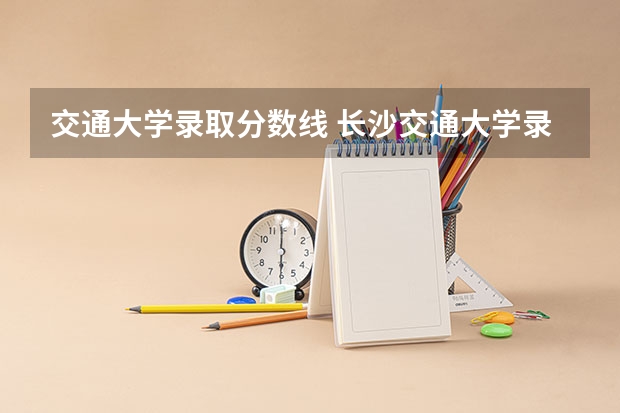 交通大学录取分数线 长沙交通大学录取分数线