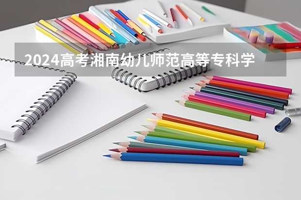 2024高考湘南幼儿师范高等专科学校在江西招生计划