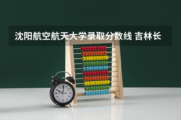 沈阳航空航天大学录取分数线 吉林长春航空航天大学录取分数线