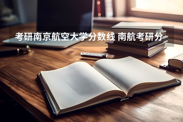 考研南京航空大学分数线 南航考研分数线2023年