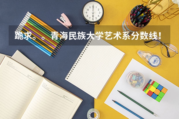 跪求。。青海民族大学艺术系分数线！！  急！！！！ 中央民族大学海南校区的分数线