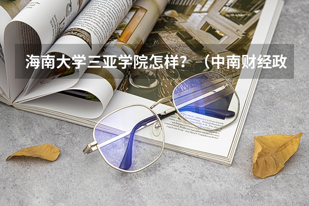 海南大学三亚学院怎样？（中南财经政法大学分数线）