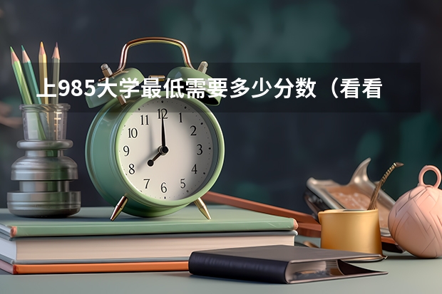 上985大学最低需要多少分数(看看985院校录取分数线)