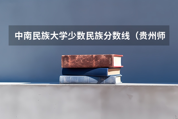 中南民族大学少数民族分数线（贵州师范学院少数民族预科班分数线）