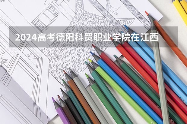 2024高考德阳科贸职业学院在江西招生计划