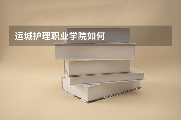 运城护理职业学院如何