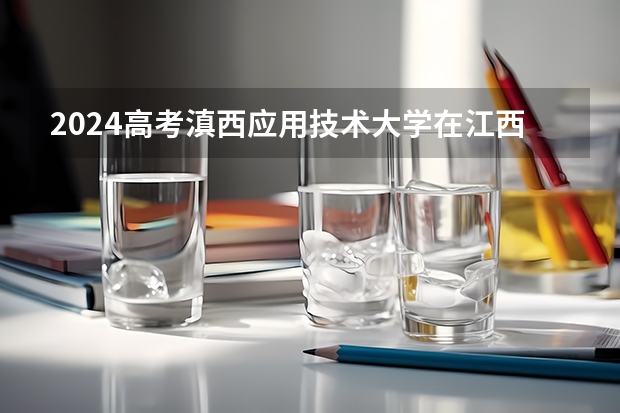 2024高考滇西应用技术大学在江西招生计划