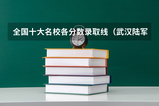 全国十大名校各分数录取线（武汉陆军指挥学院分数线）