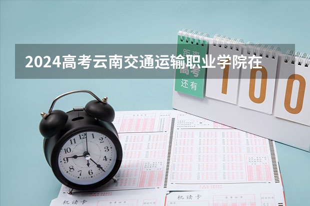 2024高考云南交通运输职业学院在江西招生计划
