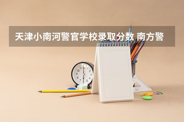 天津小南河警官学校录取分数 南方警察学院录取分数