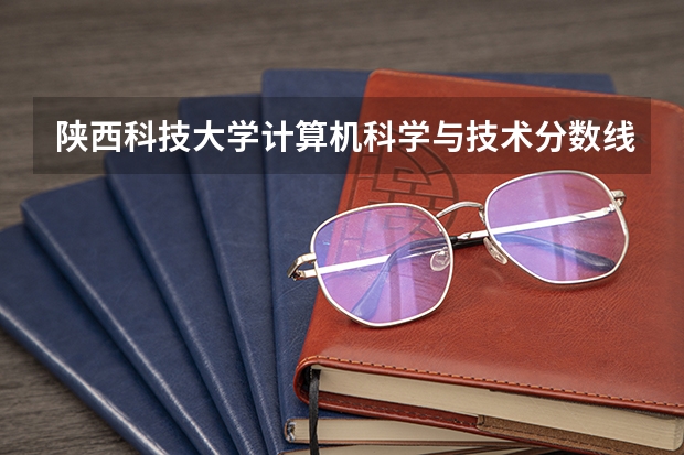陕西科技大学计算机科学与技术分数线 陕西科技大学分数线