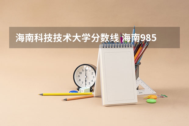 海南科技技术大学分数线 海南985大学录取分数线
