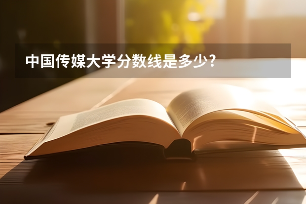 中国传媒大学分数线是多少?
