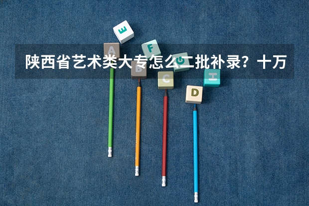 陕西省艺术类大专怎么二批补录？十万火急！！！！！1