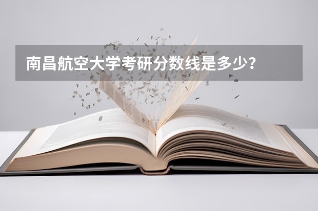 南昌航空大学考研分数线是多少？