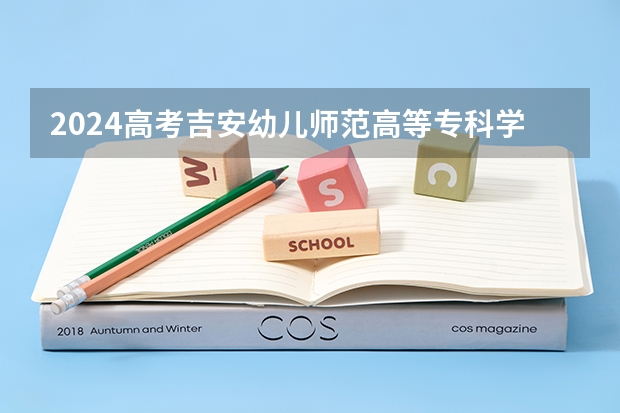 2024高考吉安幼儿师范高等专科学校在江西招生计划