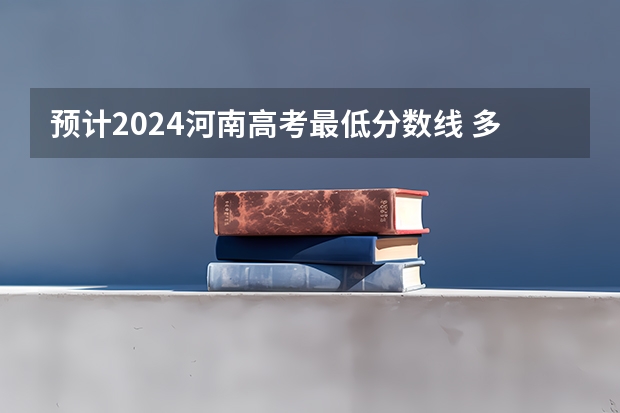 预计2024河南高考最低分数线 多少分可以上大学
