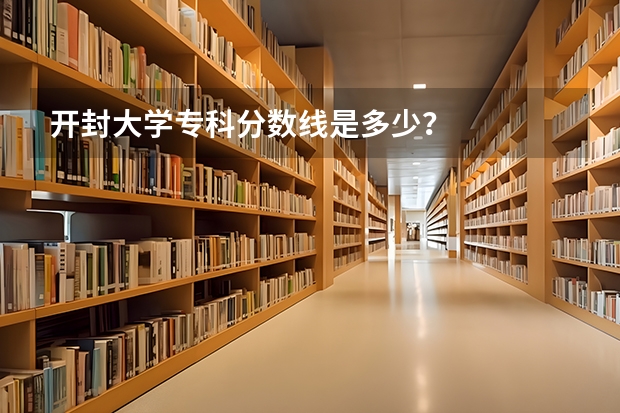 开封大学专科分数线是多少？