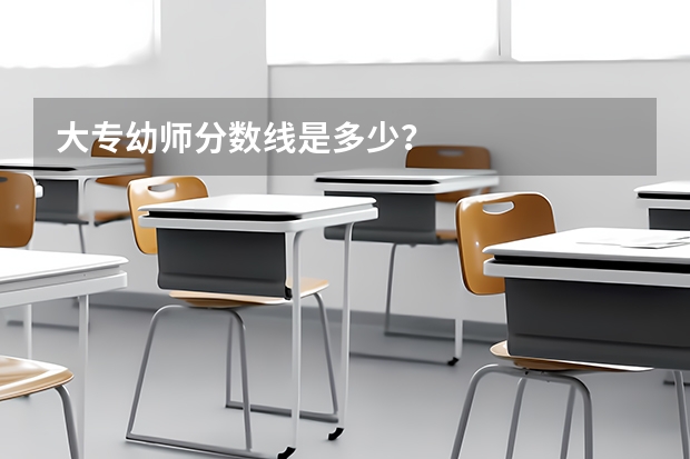 大专幼师分数线是多少？
