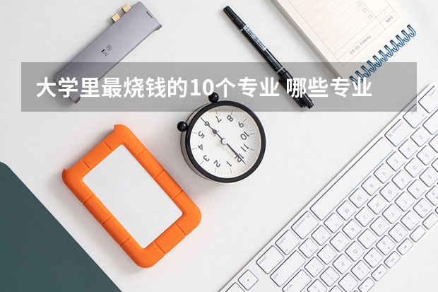 大学里最烧钱的10个专业 哪些专业比较费钱