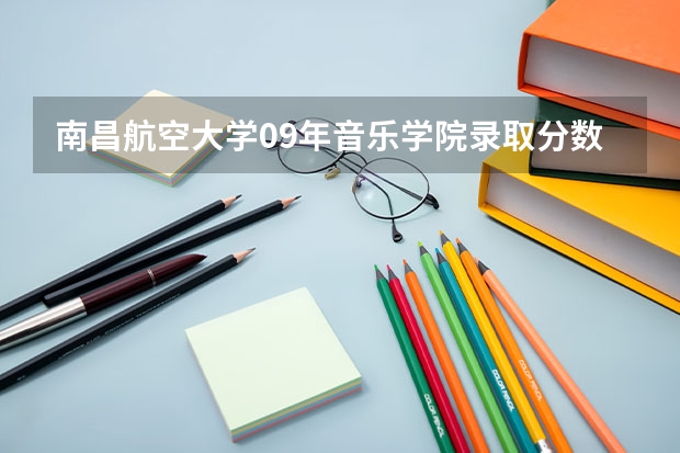 南昌航空大学09年音乐学院录取分数线是多少？