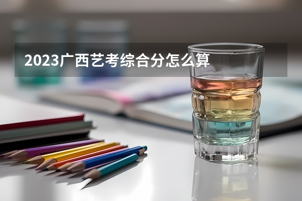 2023广西艺考综合分怎么算