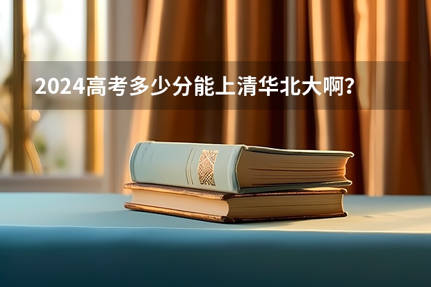 2024高考多少分能上清华北大啊？