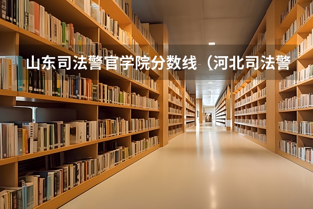 山东司法警官学院分数线（河北司法警官学院录取分数线）