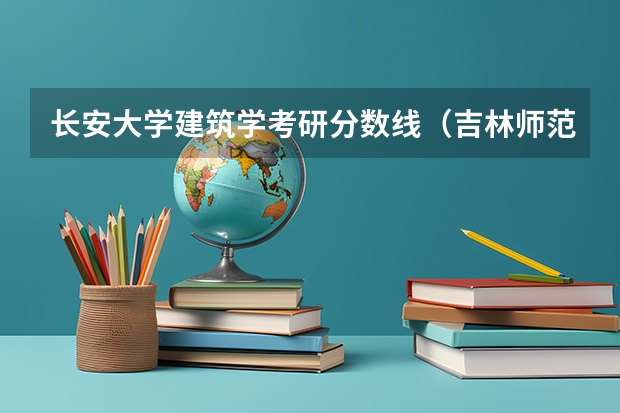 长安大学建筑学考研分数线（吉林师范考研分数线）
