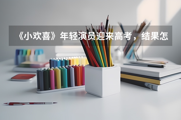 《小欢喜》年轻演员迎来高考，结果怎么样?